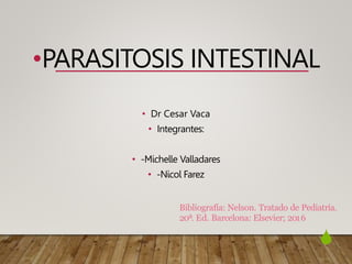 
•PARASITOSIS INTESTINAL
• Dr Cesar Vaca
• Integrantes:
• -Michelle Valladares
• -Nicol Farez
Bibliografía: Nelson. Tratado de Pediatría.
20ª. Ed. Barcelona: Elsevier; 2016
 