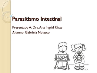 Parasitismo Intestinal
Presentado A: Dra. Ana Ingrid Rivas
Alumno: Gabriela Nolasco

 