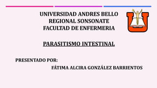 UNIVERSIDAD ANDRES BELLO
REGIONAL SONSONATE
FACULTAD DE ENFERMERIA
PARASITISMO INTESTINAL
PRESENTADO POR:
FÁTIMA ALCIRA GONZÁLEZ BARRIENTOS
 