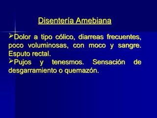 Dolor a tipo cólico, diarreas frecuentes,
poco voluminosas, con moco y sangre.
Esputo rectal.
Pujos y tenesmos. Sensación de
desgarramiento o quemazón.
Disentería Amebiana
 