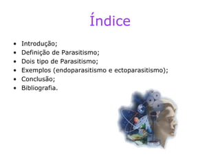 Índice Introdução; Definição de Parasitismo; Dois tipo de Parasitismo; Exemplos (endoparasitismo e ectoparasitismo); Conclusão; Bibliografia. 
