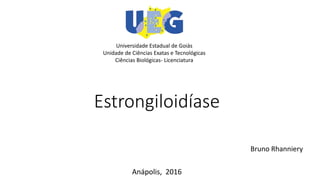 Estrongiloidíase
Anápolis, 2016
Universidade Estadual de Goiás
Unidade de Ciências Exatas e Tecnológicas
Ciências Biológicas- Licenciatura
Bruno Rhanniery
 