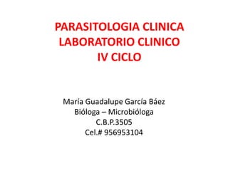 María Guadalupe García Báez
Bióloga – Microbióloga
C.B.P.3505
Cel.# 956953104
PARASITOLOGIA CLINICA
LABORATORIO CLINICO
IV CICLO
 