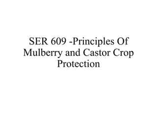 SER 609 -Principles Of
Mulberry and Castor Crop
Protection
 