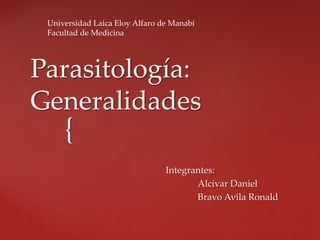 Parasitología: 
Generalidades 
{ 
Integrantes: 
Alcívar Daniel 
Bravo Avila Ronald 
Universidad Laica Eloy Alfaro de Manabí 
Facultad de Medicina 
 