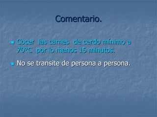 Comentario.

   Cocer las carnes de cerdo mínimo a
    70°C por lo menos 15 minutos.
   No se transite de persona a persona.
 