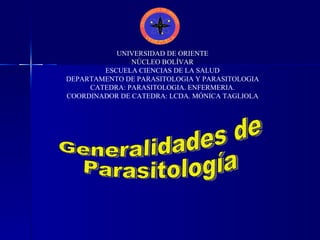 UNIVERSIDAD DE ORIENTE NÚCLEO BOLÍVAR ESCUELA CIENCIAS DE LA SALUD DEPARTAMENTO DE PARASITOLOGIA Y PARASITOLOGIA CATEDRA: PARASITOLOGIA. ENFERMERIA. COORDINADOR DE CATEDRA: LCDA. MÓNICA TAGLIOLA Generalidades de Parasitología 