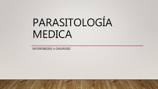 PARASITOLOGÍA
MEDICA
ENTEROBIOSIS U OXIUROSIS
 