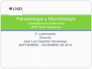2° cuatrimestre
Docente
José Luis Castañón Samaniego
SEPTIEMBRE – DICIEMBRE DE 2014
Parasitología y Microbiología
Licenciatura en Enfermería
UNID Sede Zacatecas.
 