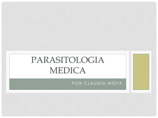 PARASITOLOGIA
   MEDICA
       POR CLAUDIA MOYA
 