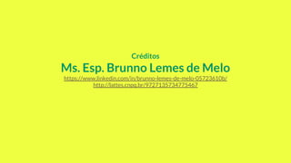 Créditos
Ms. Esp. Brunno Lemes de Melo
https://www.linkedin.com/in/brunno-lemes-de-melo-05723610b/
http://lattes.cnpq.br/9727135734775467
 