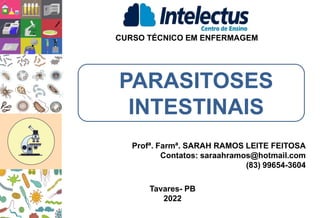 PARASITOSES
INTESTINAIS
CURSO TÉCNICO EM ENFERMAGEM
Profª. Farmª. SARAH RAMOS LEITE FEITOSA
Contatos: saraahramos@hotmail.com
(83) 99654-3604
Tavares- PB
2022
 