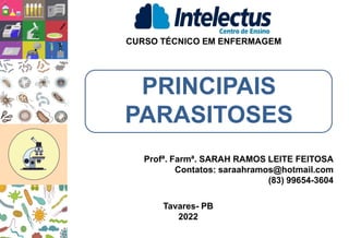 PRINCIPAIS
PARASITOSES
CURSO TÉCNICO EM ENFERMAGEM
Profª. Farmª. SARAH RAMOS LEITE FEITOSA
Contatos: saraahramos@hotmail.com
(83) 99654-3604
Tavares- PB
2022
 