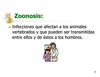 15
Zoonosis:
n Infecciones que afectan a los animales
vertebrados y que pueden ser transmitidas
entre ellos y de éstos a los hombres.
 