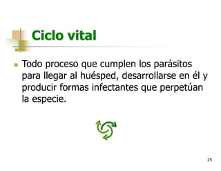 25
Ciclo vital
n Todo proceso que cumplen los parásitos
para llegar al huésped, desarrollarse en él y
producir formas infectantes que perpetúan
la especie.
 