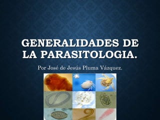 GENERALIDADES DE
LA PARASITOLOGIA.
Por José de Jesús Pluma Vázquez.
 