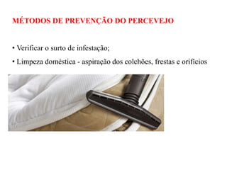 MÉTODOS DE PREVENÇÃO DO PERCEVEJO
• Verificar o surto de infestação;
• Limpeza doméstica - aspiração dos colchões, frestas e orifícios
 
