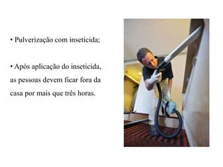 • Pulverização com inseticida;
• Após aplicação do inseticida,
as pessoas devem ficar fora da
casa por mais que três horas.
 