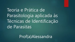 Teoria e Prática de
Parasitologia aplicada às
Técnicas de Identificação
de Parasitas
Prof(a)Alessandra
 