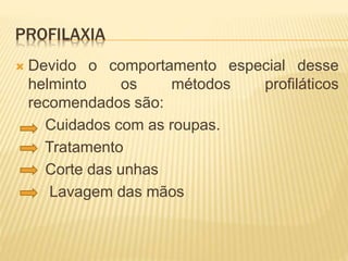 PROFILAXIA
 Devido o comportamento especial desse
helminto os métodos profiláticos
recomendados são:
Cuidados com as roupas.
Tratamento
Corte das unhas
Lavagem das mãos
 