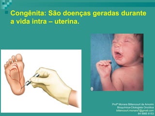  Congênita: São doenças geradas durante
a vida intra – uterina.
Profª Monara Bittencourt de Amorim
Bioquímica-Citologista Oncótica
bittencourt.monara7@gmail.com
84 9985 8153
 
