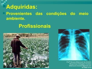 Adquiridas:
 Provenientes das condições do meio
ambiente.
Profissionais
Profª Monara Bittencourt de Amorim
Bioquímica-Citologista Oncótica
bittencourt.monara7@gmail.com
84 9985 8153
 