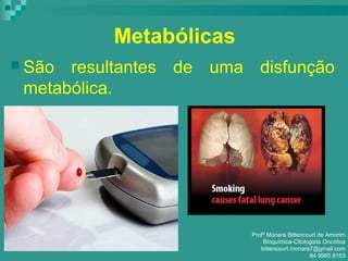 Metabólicas
 São resultantes de uma disfunção
metabólica.
Profª Monara Bittencourt de Amorim
Bioquímica-Citologista Oncótica
bittencourt.monara7@gmail.com
84 9985 8153
 