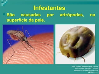 Infestantes
 São causadas por artrópodes, na
superfície da pele.
Profª Monara Bittencourt de Amorim
Bioquímica-Citologista Oncótica
bittencourt.monara7@gmail.com
84 9985 8153
 