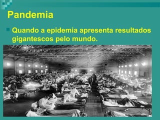 Pandemia
 Quando a epidemia apresenta resultados
gigantescos pelo mundo.
 