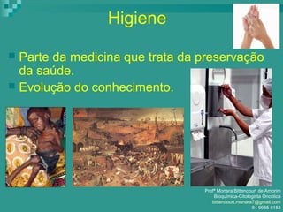 Higiene
 Parte da medicina que trata da preservação
da saúde.
 Evolução do conhecimento.
Profª Monara Bittencourt de Amorim
Bioquímica-Citologista Oncótica
bittencourt.monara7@gmail.com
84 9985 8153
 