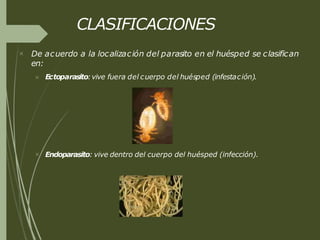 CLASIFICACIONES
 De acuerdo a la localización del parasito en el huésped se clasifican
en:
 Ectoparasito:vive fuera del cuerpo del huésped (infestación).
 Endoparasito: vive dentro del cuerpo del huésped (infección).
 
