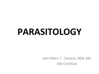 PARASITOLOGY

    John Maru T. Tampus, BSN, RN,
            ICN-Certified
 