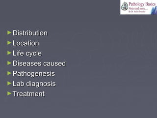 ►DistributionDistribution
►LocationLocation
►Life cycleLife cycle
►Diseases causedDiseases caused
►PathogenesisPathogenesis
►Lab diagnosisLab diagnosis
►TreatmentTreatment
 