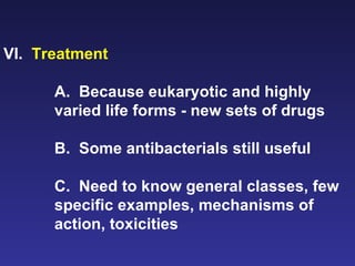 VI.  Treatment   A.  Because eukaryotic and highly varied life forms - new sets of drugs B.  Some antibacterials still useful C.  Need to know general classes, few specific examples, mechanisms of action, toxicities 