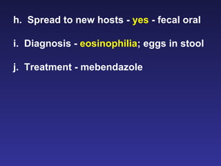 h.  Spread to new hosts -  yes  - fecal oral i.  Diagnosis -  eosinophilia ; eggs in stool j.  Treatment - mebendazole  