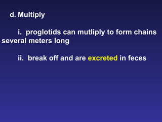 d. Multiply i.  proglotids can mutliply to form chains several meters long ii.  break off and are  excreted  in feces 