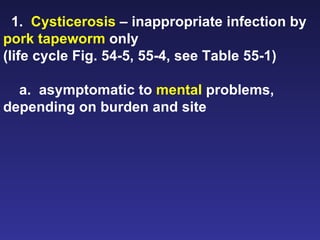 1.  Cysticerosis  – inappropriate infection by  pork tapeworm  only (life cycle Fig. 54-5, 55-4, see Table 55-1) a.  asymptomatic to  mental  problems, depending on burden and site 