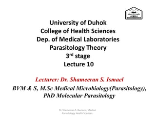 University of Duhok
College of Health Sciences
Dep. of Medical Laboratories
Parasitology Theory
3rd stage
Lecture 10
Lecturer: Dr. Shameeran S. Ismael
BVM & S, M.Sc Medical Microbiology(Parasitology),
PhD Molecular Parasitology
Dr. Shameeran S. Bamarni, Medical
Parasitology, Health Sciences
 