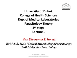 University of Duhok
College of Health Sciences
Dep. of Medical Laboratories
Parasitology Theory
3rd stage
Lecture 9
Dr.: Shameeran S. Ismael
BVM & S, M.Sc Medical Microbiology(Parasitology),
PhD Molecular Parasitology
Dr. Shameeran S. Bamarni
parasitology,2021, Medical Laboratory
 