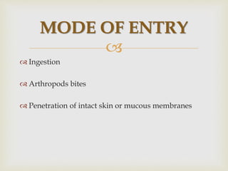 
 Ingestion
 Arthropods bites
 Penetration of intact skin or mucous membranes
MODE OF ENTRY
 