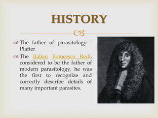 
HISTORY
 The father of parasitology -
Platter
 The Italian Francesco Redi,
considered to be the father of
modern parasitology, he was
the first to recognize and
correctly describe details of
many important parasites.
 