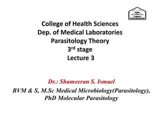 College of Health Sciences
Dep. of Medical Laboratories
Parasitology Theory
3rd stage
Lecture 3
Dr.: Shameeran S. Ismael
BVM & S, M.Sc Medical Microbiology(Parasitology),
PhD Molecular Parasitology
 