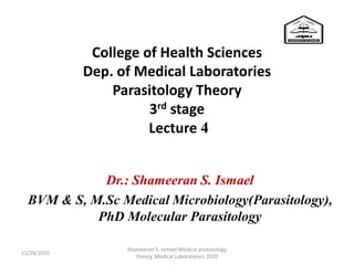 College of Health Sciences
Dep. of Medical Laboratories
Parasitology Theory
3rd stage
Lecture 4
Dr.: Shameeran S. Ismael
BVM & S, M.Sc Medical Microbiology(Parasitology),
PhD Molecular Parasitology
11/28/2020
Shameeran S. Ismael Medical protozology
theory, Medical Laboratories 2020
 