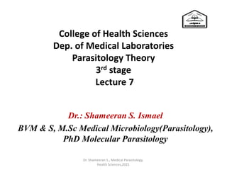 College of Health Sciences
Dep. of Medical Laboratories
Parasitology Theory
3rd stage
Lecture 7
Dr.: Shameeran S. Ismael
BVM & S, M.Sc Medical Microbiology(Parasitology),
PhD Molecular Parasitology
Dr. Shameeran S., Medical Parasitology,
Health Sciences,2021
 
