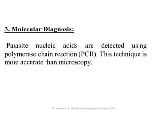 Dr. Shameeran S., Medical Parasitology, Health Sciences,2021
3. Molecular Diagnosis:
Parasite nucleic acids are detected using
polymerase chain reaction (PCR). This technique is
more accurate than microscopy.
 
