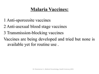 Malaria Vaccines:
1 Anti-sporozoite vaccines
2 Anti-asexual blood stage vaccines
3 Transmission-blocking vaccines
Vaccines are being developed and tried but none is
available yet for routine use .
Dr. Shameeran S., Medical Parasitology, Health Sciences,2021
 