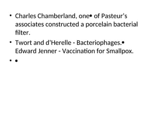 • Charles Chamberland, one of Pasteur’s
associates constructed a porcelain bacterial
filter.
• Twort and d’Herelle - Bacteriophages.
Edward Jenner - Vaccination for Smallpox.
• 
 