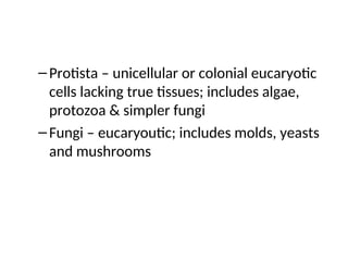 –Protista – unicellular or colonial eucaryotic
cells lacking true tissues; includes algae,
protozoa & simpler fungi
–Fungi – eucaryoutic; includes molds, yeasts
and mushrooms
 