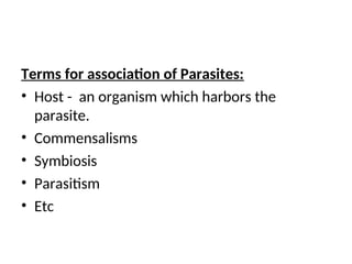 Terms for association of Parasites:
• Host - an organism which harbors the
parasite.
• Commensalisms
• Symbiosis
• Parasitism
• Etc
 