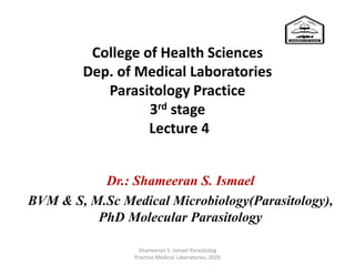 College of Health Sciences
Dep. of Medical Laboratories
Parasitology Practice
3rd stage
Lecture 4
Dr.: Shameeran S. Ismael
BVM & S, M.Sc Medical Microbiology(Parasitology),
PhD Molecular Parasitology
Shameeran S. Ismael Parasitolog
Practice.Medical Laboratories, 2020
 